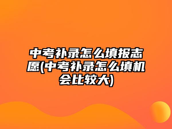 中考補錄怎么填報志愿(中考補錄怎么填機會比較大)