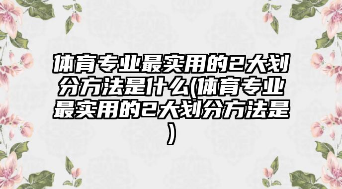 體育專業(yè)最實用的2大劃分方法是什么(體育專業(yè)最實用的2大劃分方法是)