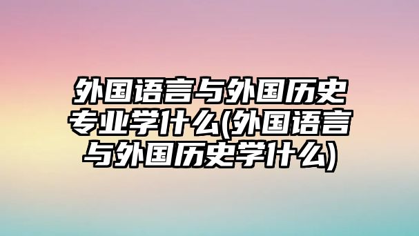 外國(guó)語(yǔ)言與外國(guó)歷史專(zhuān)業(yè)學(xué)什么(外國(guó)語(yǔ)言與外國(guó)歷史學(xué)什么)