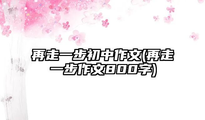 再走一步初中作文(再走一步作文800字)