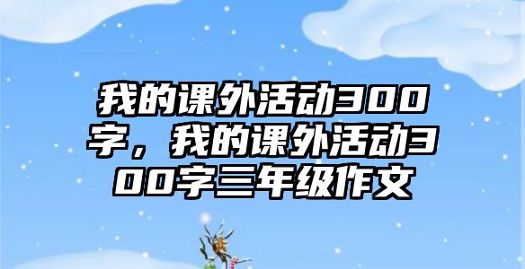 我的課外活動300字，我的課外活動300字三年級作文