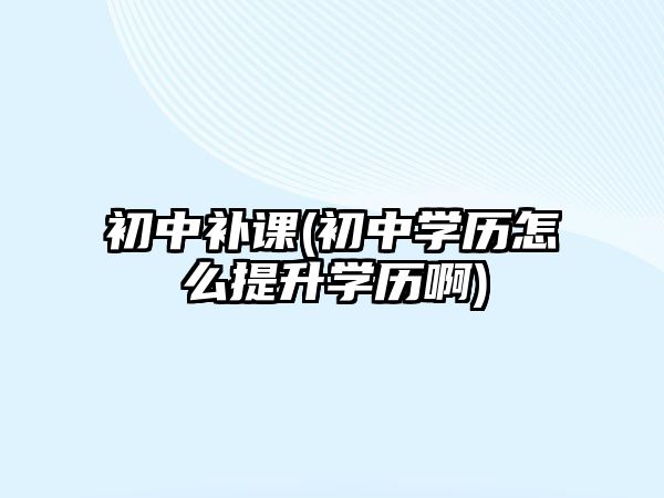 初中補課(初中學(xué)歷怎么提升學(xué)歷啊)