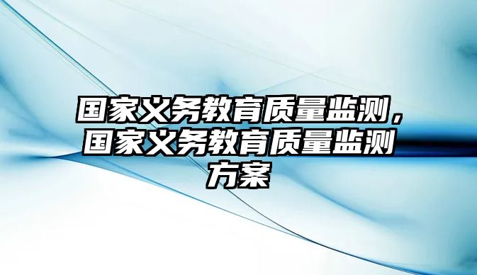 國家義務(wù)教育質(zhì)量監(jiān)測，國家義務(wù)教育質(zhì)量監(jiān)測方案