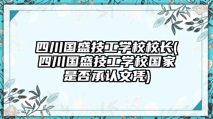 四川國盛技工學(xué)校校長(四川國盛技工學(xué)校國家是否承認(rèn)文憑)