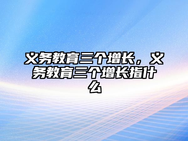 義務教育三個增長，義務教育三個增長指什么