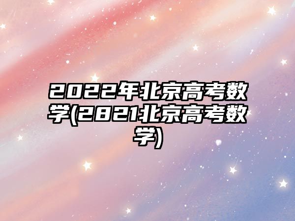 2022年北京高考數(shù)學(2821北京高考數(shù)學)