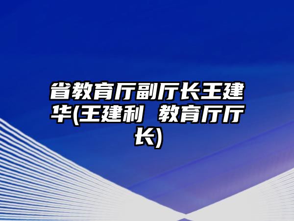 省教育廳副廳長王建華(王建利 教育廳廳長)