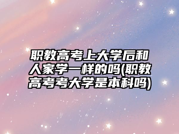 職教高考上大學后和人家學一樣的嗎(職教高考考大學是本科嗎)