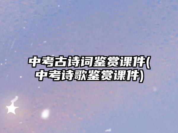 中考古詩詞鑒賞課件(中考詩歌鑒賞課件)