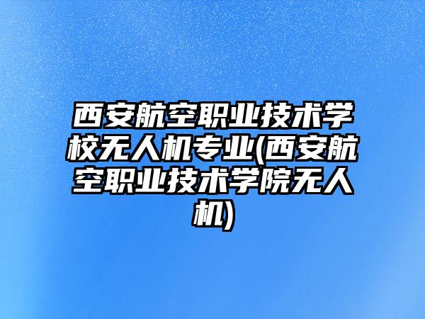 西安航空職業(yè)技術學校無人機專業(yè)(西安航空職業(yè)技術學院無人機)