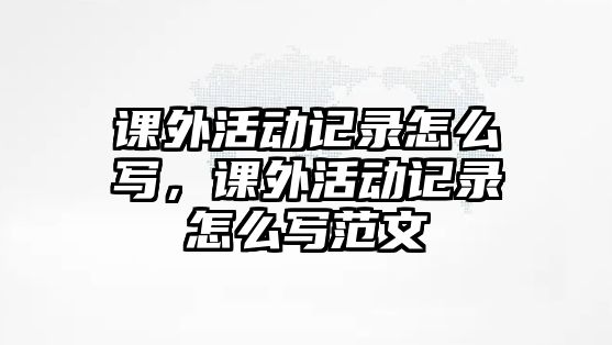 課外活動(dòng)記錄怎么寫，課外活動(dòng)記錄怎么寫范文