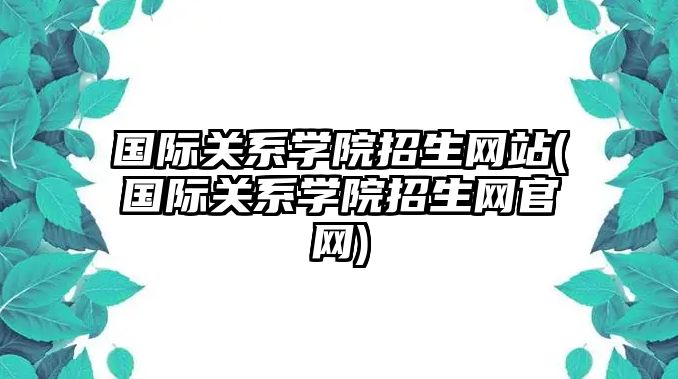 國際關(guān)系學(xué)院招生網(wǎng)站(國際關(guān)系學(xué)院招生網(wǎng)官網(wǎng))