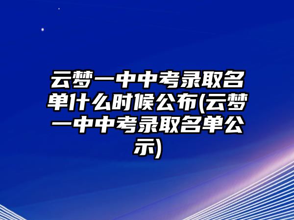 云夢(mèng)一中中考錄取名單什么時(shí)候公布(云夢(mèng)一中中考錄取名單公示)