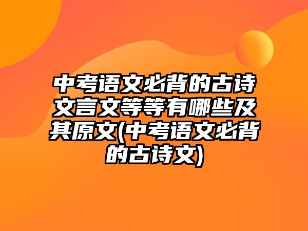 中考語文必背的古詩文言文等等有哪些及其原文(中考語文必背的古詩文)