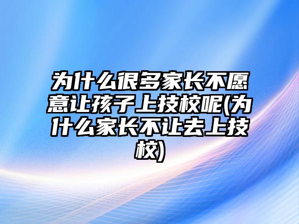 為什么很多家長不愿意讓孩子上技校呢(為什么家長不讓去上技校)