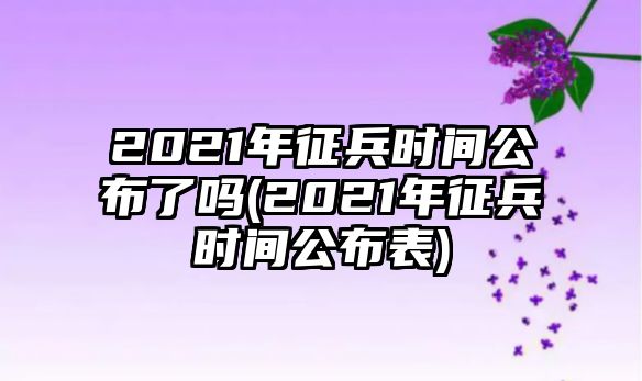 2021年征兵時間公布了嗎(2021年征兵時間公布表)