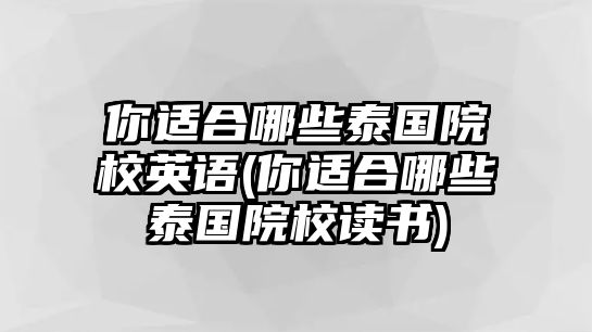 你適合哪些泰國(guó)院校英語(yǔ)(你適合哪些泰國(guó)院校讀書(shū))