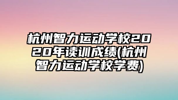 杭州智力運動學校2020年讀訓成績(杭州智力運動學校學費)