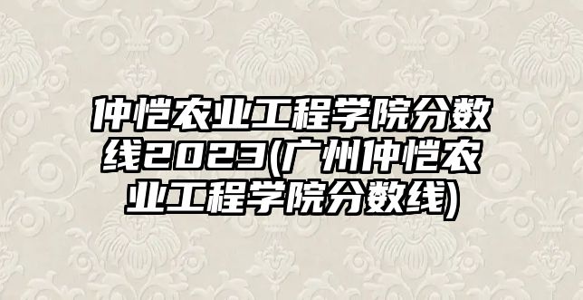 仲愷農(nóng)業(yè)工程學院分數(shù)線2023(廣州仲愷農(nóng)業(yè)工程學院分數(shù)線)