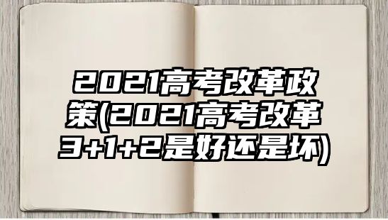 2021高考改革政策(2021高考改革3+1+2是好還是壞)