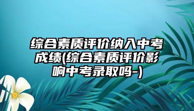 綜合素質(zhì)評(píng)價(jià)納入中考成績(jī)(綜合素質(zhì)評(píng)價(jià)影響中考錄取嗎-)