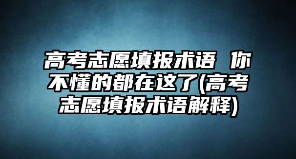 高考志愿填報(bào)術(shù)語(yǔ) 你不懂的都在這了(高考志愿填報(bào)術(shù)語(yǔ)解釋)