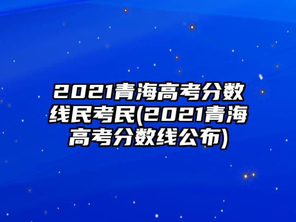 2021青海高考分數(shù)線民考民(2021青海高考分數(shù)線公布)