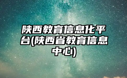 陜西教育信息化平臺(tái)(陜西省教育信息中心)