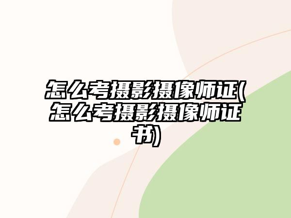 怎么考攝影攝像師證(怎么考攝影攝像師證書)