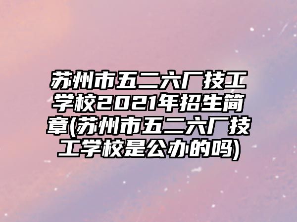 蘇州市五二六廠技工學(xué)校2021年招生簡(jiǎn)章(蘇州市五二六廠技工學(xué)校是公辦的嗎)