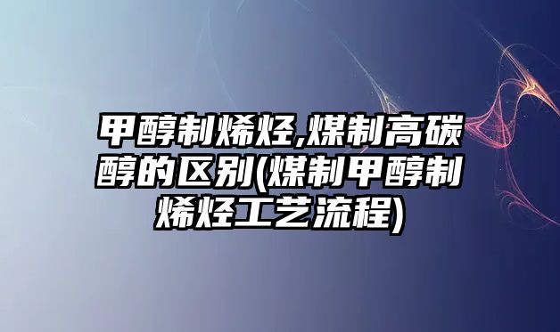 甲醇制烯烴,煤制高碳醇的區(qū)別(煤制甲醇制烯烴工藝流程)