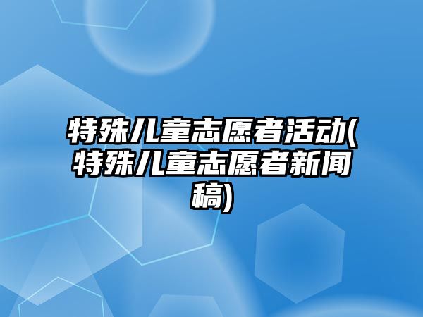 特殊兒童志愿者活動(dòng)(特殊兒童志愿者新聞稿)