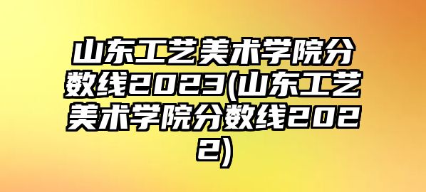 山東工藝美術(shù)學(xué)院分?jǐn)?shù)線2023(山東工藝美術(shù)學(xué)院分?jǐn)?shù)線2022)