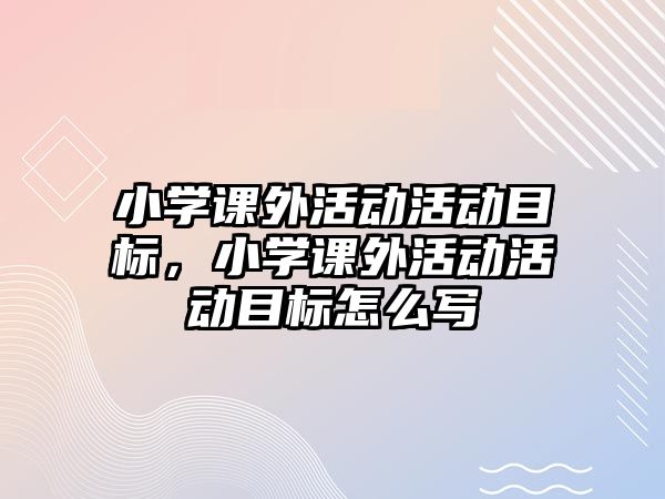 小學(xué)課外活動活動目標，小學(xué)課外活動活動目標怎么寫