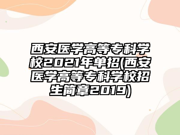 西安醫(yī)學(xué)高等?？茖W(xué)校2021年單招(西安醫(yī)學(xué)高等?？茖W(xué)校招生簡章2019)