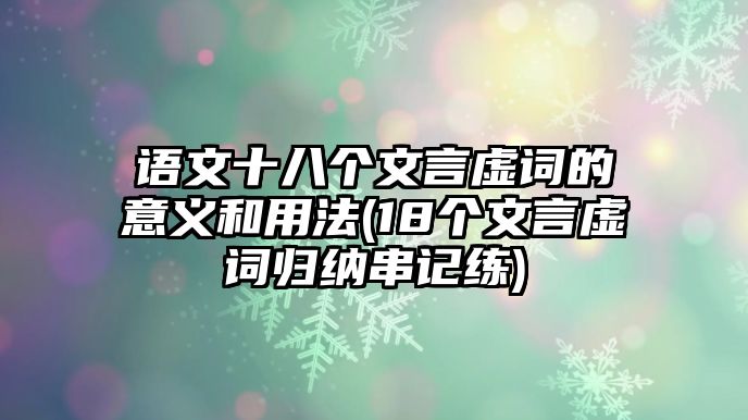 語文十八個文言虛詞的意義和用法(18個文言虛詞歸納串記練)