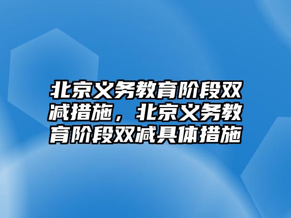 北京義務(wù)教育階段雙減措施，北京義務(wù)教育階段雙減具體措施