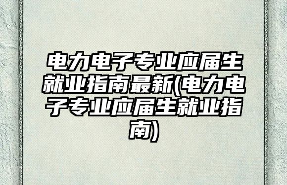 電力電子專業(yè)應(yīng)屆生就業(yè)指南最新(電力電子專業(yè)應(yīng)屆生就業(yè)指南)