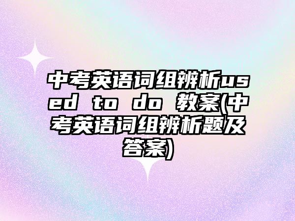 中考英語詞組辨析used to do 教案(中考英語詞組辨析題及答案)