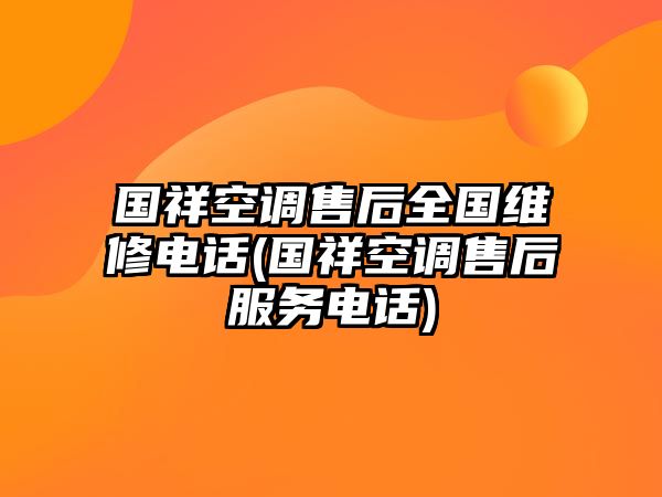 國(guó)祥空調(diào)售后全國(guó)維修電話(國(guó)祥空調(diào)售后服務(wù)電話)