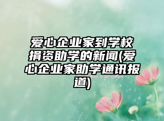 愛(ài)心企業(yè)家到學(xué)校捐資助學(xué)的新聞(愛(ài)心企業(yè)家助學(xué)通訊報(bào)道)