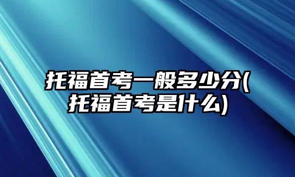 托福首考一般多少分(托福首考是什么)