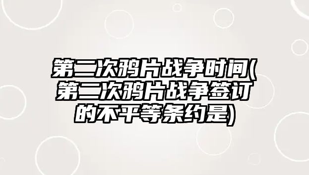 第二次鴉片戰(zhàn)爭(zhēng)時(shí)間(第二次鴉片戰(zhàn)爭(zhēng)簽訂的不平等條約是)