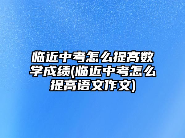 臨近中考怎么提高數(shù)學(xué)成績(jī)(臨近中考怎么提高語文作文)