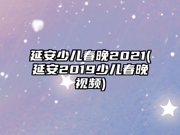 延安少兒春晚2021(延安2019少兒春晚視頻)