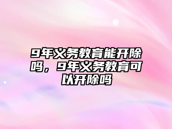 9年義務(wù)教育能開(kāi)除嗎，9年義務(wù)教育可以開(kāi)除嗎