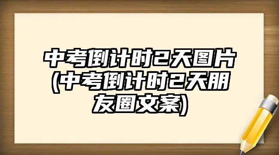 中考倒計(jì)時(shí)2天圖片(中考倒計(jì)時(shí)2天朋友圈文案)