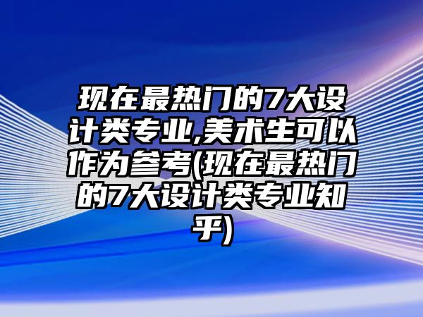 現(xiàn)在最熱門的7大設(shè)計類專業(yè),美術(shù)生可以作為參考(現(xiàn)在最熱門的7大設(shè)計類專業(yè)知乎)