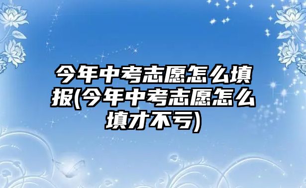 今年中考志愿怎么填報(今年中考志愿怎么填才不虧)