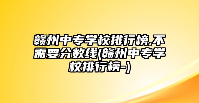 贛州中專學(xué)校排行榜,不需要分?jǐn)?shù)線(贛州中專學(xué)校排行榜-)